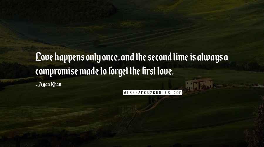Ayan Khan quotes: Love happens only once, and the second time is always a compromise made to forget the first love.