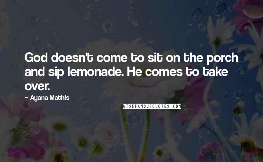 Ayana Mathis quotes: God doesn't come to sit on the porch and sip lemonade. He comes to take over.