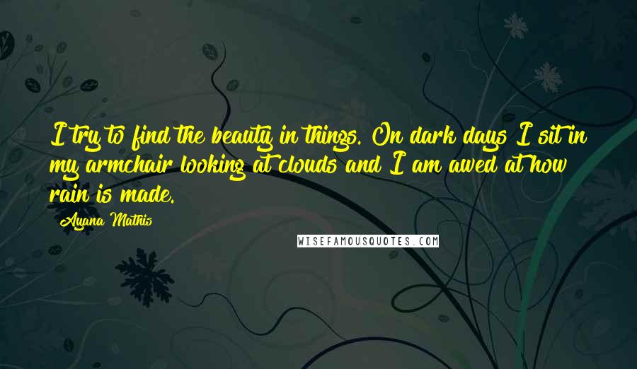 Ayana Mathis quotes: I try to find the beauty in things. On dark days I sit in my armchair looking at clouds and I am awed at how rain is made.