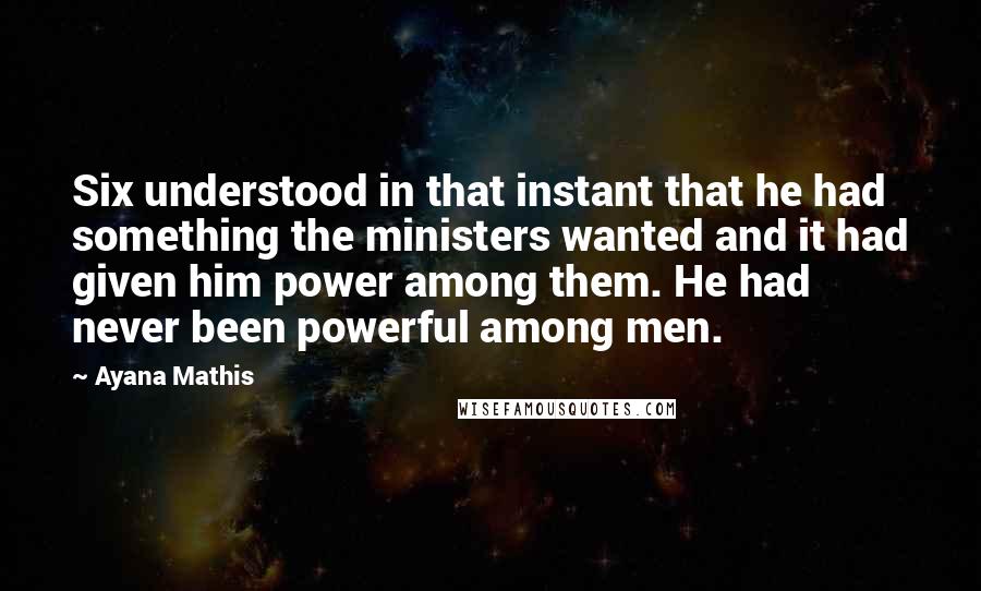 Ayana Mathis quotes: Six understood in that instant that he had something the ministers wanted and it had given him power among them. He had never been powerful among men.