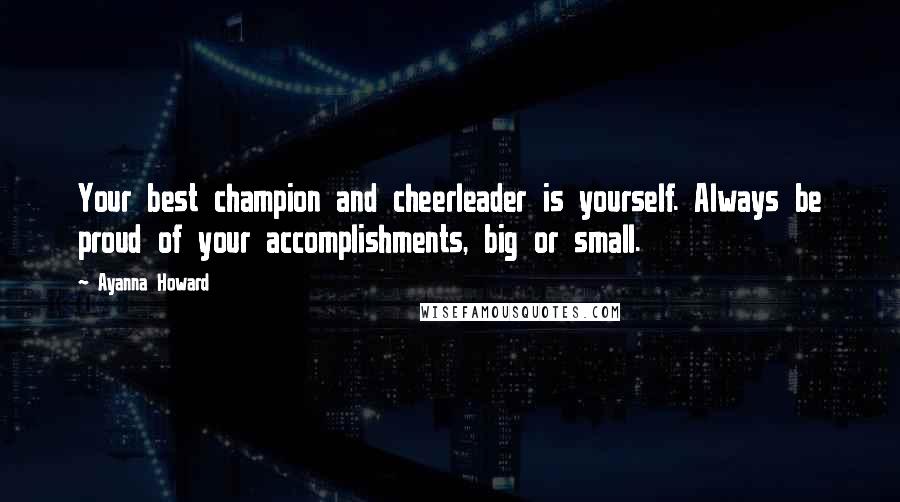 Ayanna Howard quotes: Your best champion and cheerleader is yourself. Always be proud of your accomplishments, big or small. Ayanna Howard quotes: Your best champion and cheerleader is yourself. Always be proud of your accomplishments, big or small.