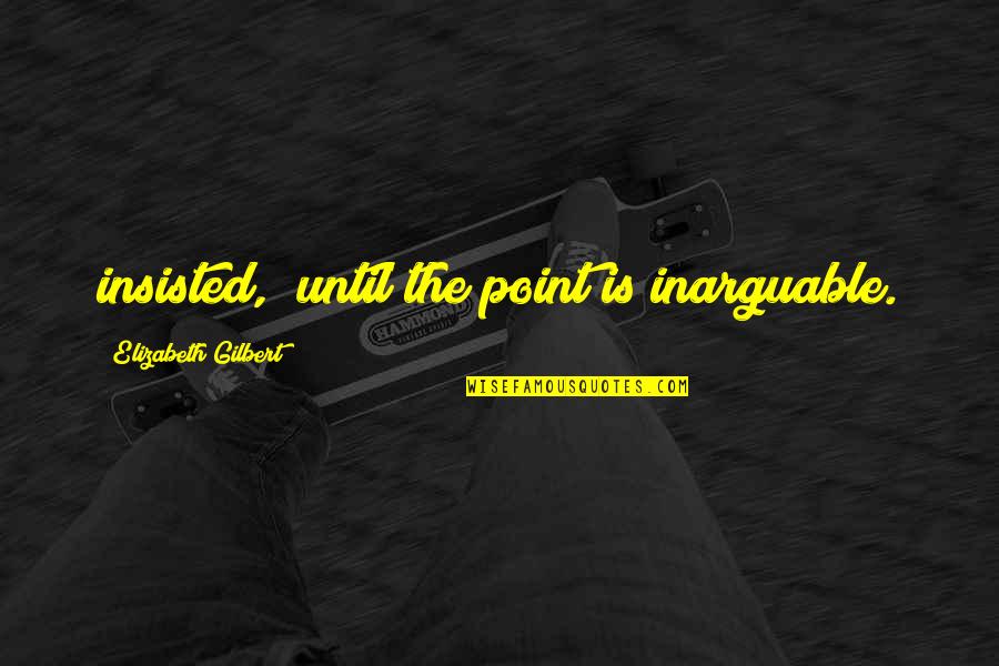 Ayaw Kona Quotes By Elizabeth Gilbert: insisted, "until the point is inarguable.