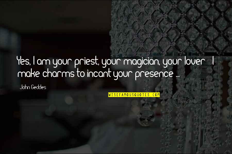 Ayayow Quotes By John Geddes: Yes, I am your priest, your magician, your Ayayow Quotes By John Geddes: Yes, I am your priest, your magician, your