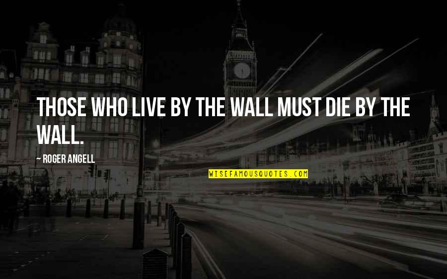 Aybel Quotes By Roger Angell: Those who live by the wall must die Aybel Quotes By Roger Angell: Those who live by the wall must die