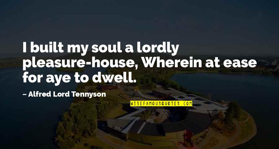 Aye Aye Quotes By Alfred Lord Tennyson: I built my soul a lordly pleasure-house, Wherein Aye Aye Quotes By Alfred Lord Tennyson: I built my soul a lordly pleasure-house, Wherein