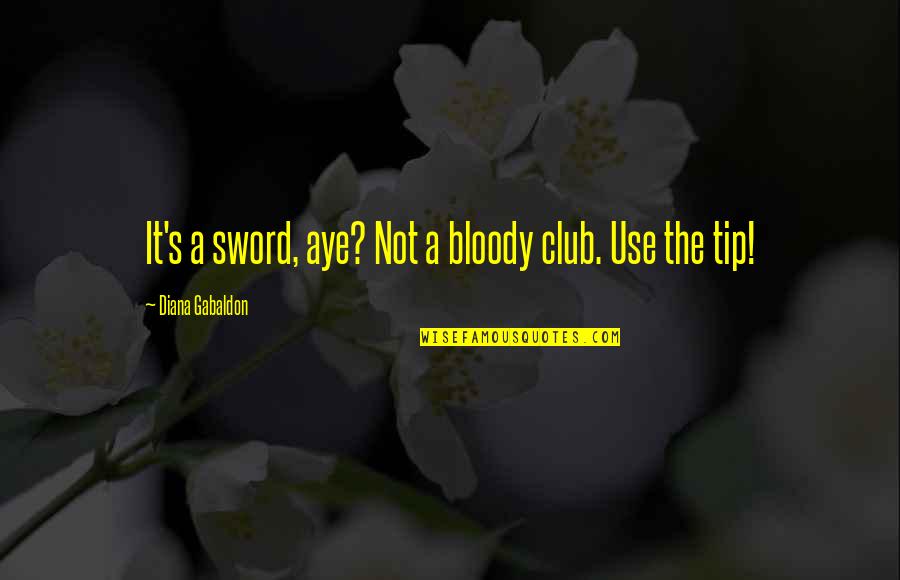 Aye Aye Quotes By Diana Gabaldon: It's a sword, aye? Not a bloody club. Aye Aye Quotes By Diana Gabaldon: It's a sword, aye? Not a bloody club.