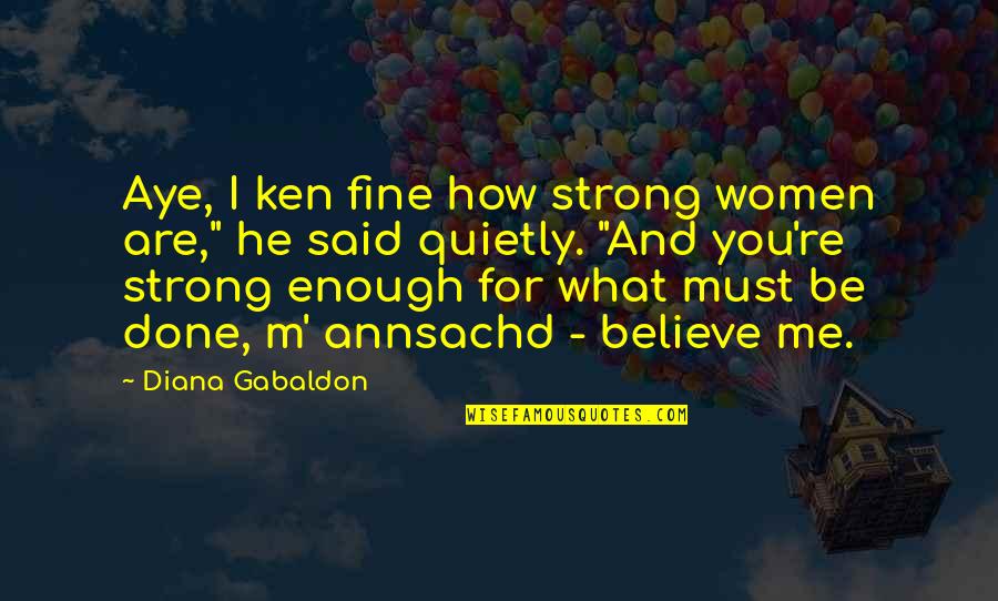 Aye Aye Quotes By Diana Gabaldon: Aye, I ken fine how strong women are," Aye Aye Quotes By Diana Gabaldon: Aye, I ken fine how strong women are,"