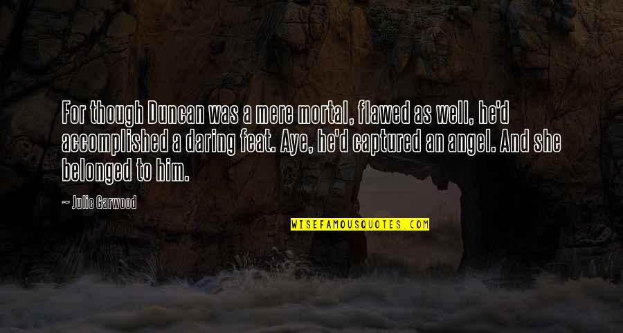 Aye Aye Quotes By Julie Garwood: For though Duncan was a mere mortal, flawed Aye Aye Quotes By Julie Garwood: For though Duncan was a mere mortal, flawed