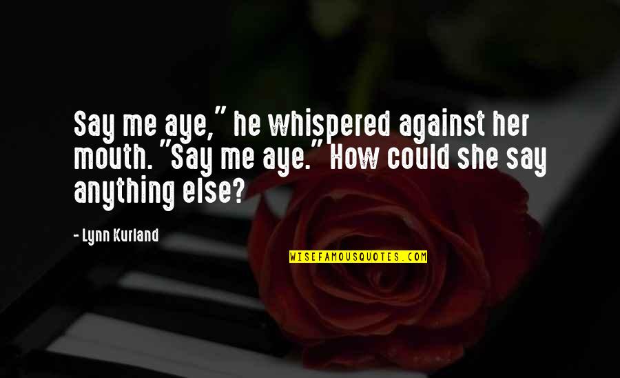 Aye Aye Quotes By Lynn Kurland: Say me aye," he whispered against her mouth. Aye Aye Quotes By Lynn Kurland: Say me aye," he whispered against her mouth.