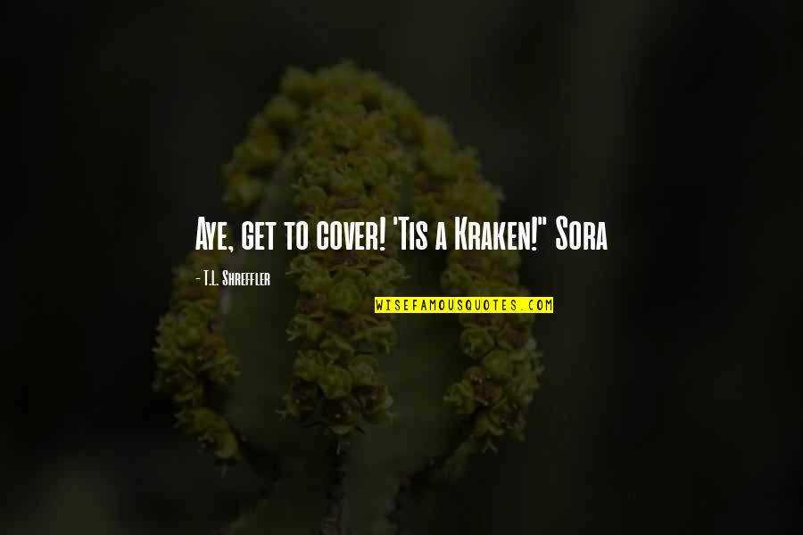 Aye Aye Quotes By T.L. Shreffler: Aye, get to cover! 'Tis a Kraken!" Sora Aye Aye Quotes By T.L. Shreffler: Aye, get to cover! 'Tis a Kraken!" Sora