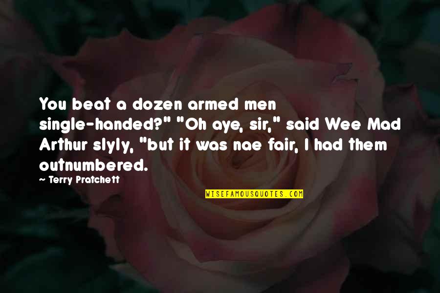 Aye Aye Quotes By Terry Pratchett: You beat a dozen armed men single-handed?" "Oh Aye Aye Quotes By Terry Pratchett: You beat a dozen armed men single-handed?" "Oh