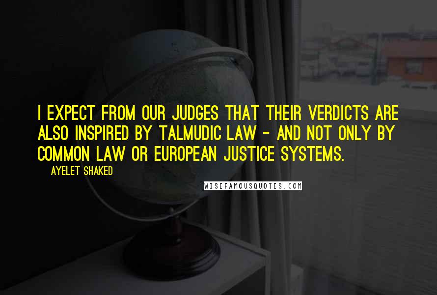 Ayelet Shaked quotes: I expect from our judges that their verdicts are also inspired by Talmudic law - and not only by common law or European justice systems. Ayelet Shaked quotes: I expect from our judges that their verdicts are also inspired by Talmudic law - and not only by common law or European justice systems.