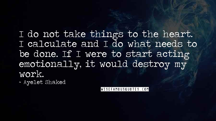 Ayelet Shaked quotes: I do not take things to the heart. I calculate and I do what needs to be done. If I were to start acting emotionally, it would destroy my work.