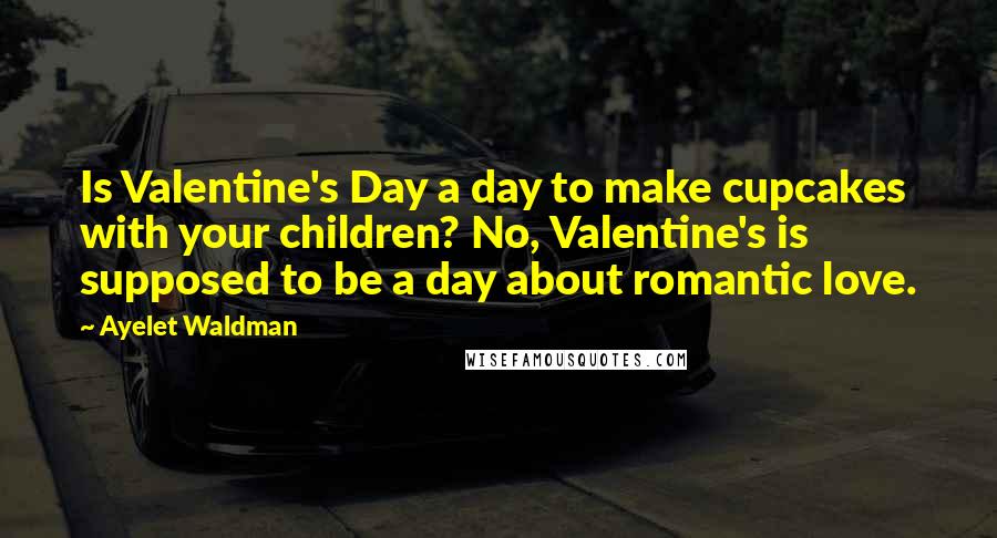 Ayelet Waldman quotes: Is Valentine's Day a day to make cupcakes with your children? No, Valentine's is supposed to be a day about romantic love. Ayelet Waldman quotes: Is Valentine's Day a day to make cupcakes with your children? No, Valentine's is supposed to be a day about romantic love.
