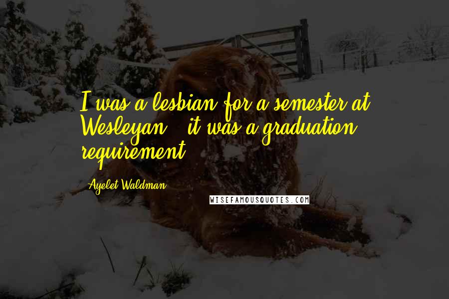 Ayelet Waldman quotes: I was a lesbian for a semester at Wesleyan - it was a graduation requirement.