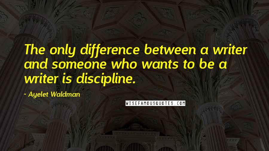 Ayelet Waldman quotes: The only difference between a writer and someone who wants to be a writer is discipline.