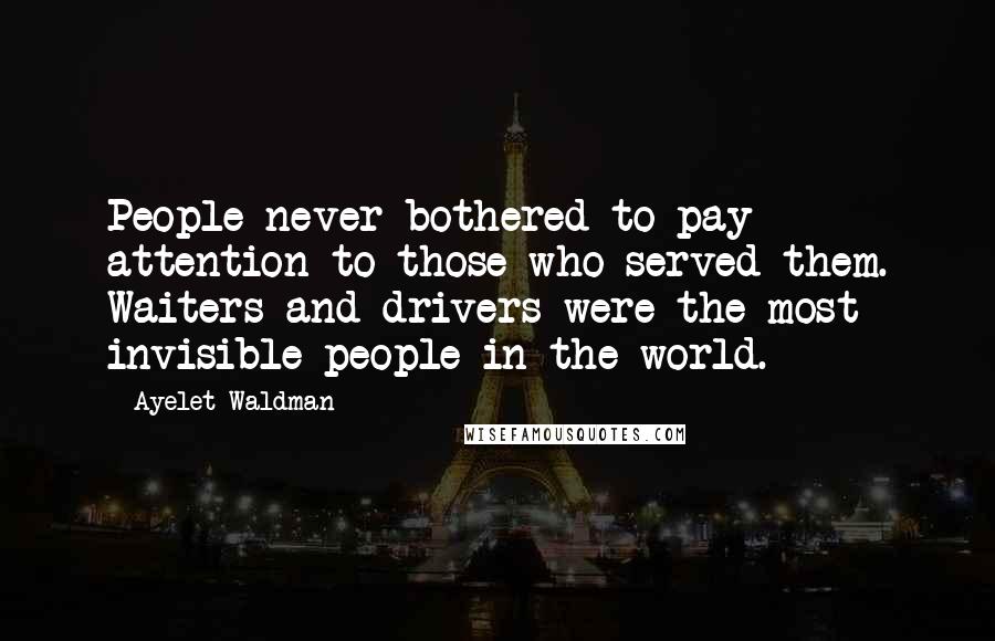 Ayelet Waldman quotes: People never bothered to pay attention to those who served them. Waiters and drivers were the most invisible people in the world.