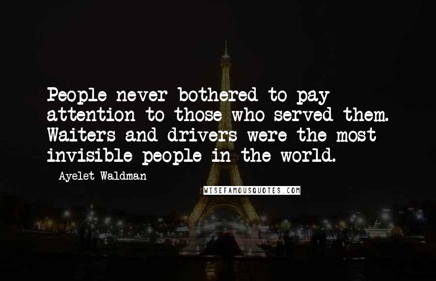 Ayelet Waldman quotes: People never bothered to pay attention to those who served them. Waiters and drivers were the most invisible people in the world. Ayelet Waldman quotes: People never bothered to pay attention to those who served them. Waiters and drivers were the most invisible people in the world.
