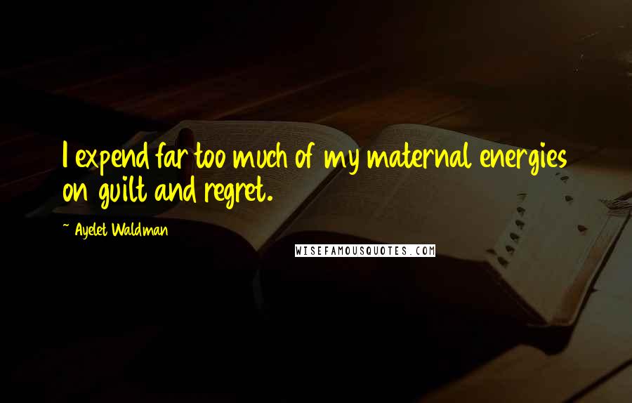 Ayelet Waldman quotes: I expend far too much of my maternal energies on guilt and regret.