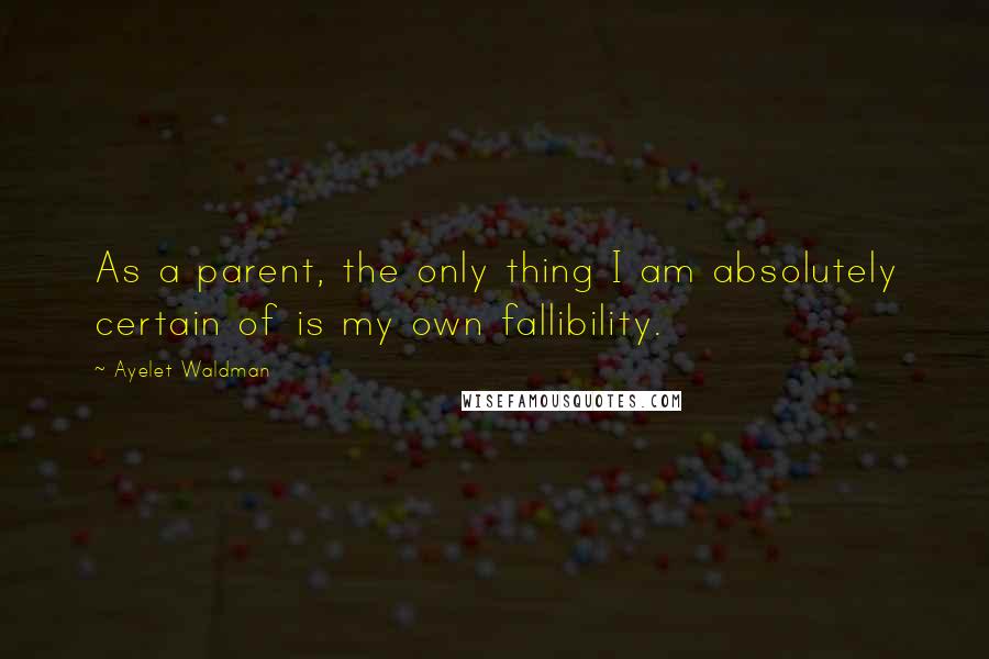 Ayelet Waldman quotes: As a parent, the only thing I am absolutely certain of is my own fallibility.