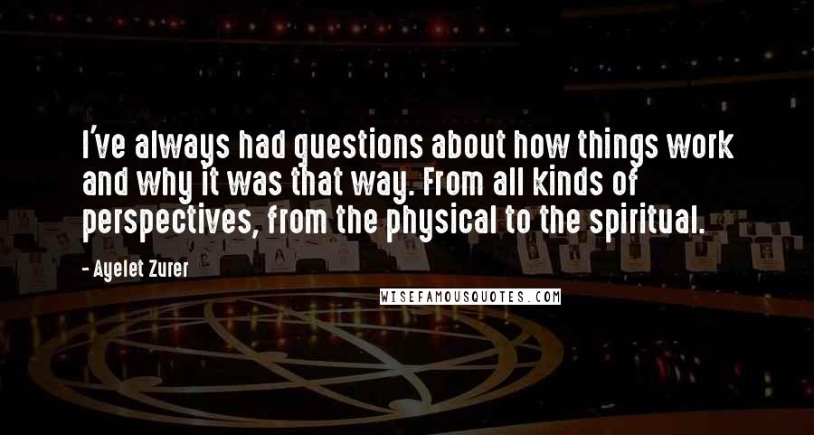 Ayelet Zurer quotes: I've always had questions about how things work and why it was that way. From all kinds of perspectives, from the physical to the spiritual.