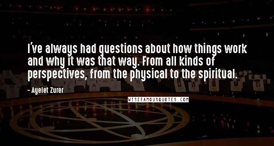 Ayelet Zurer quotes: I've always had questions about how things work and why it was that way. From all kinds of perspectives, from the physical to the spiritual. Ayelet Zurer quotes: I've always had questions about how things work and why it was that way. From all kinds of perspectives, from the physical to the spiritual.