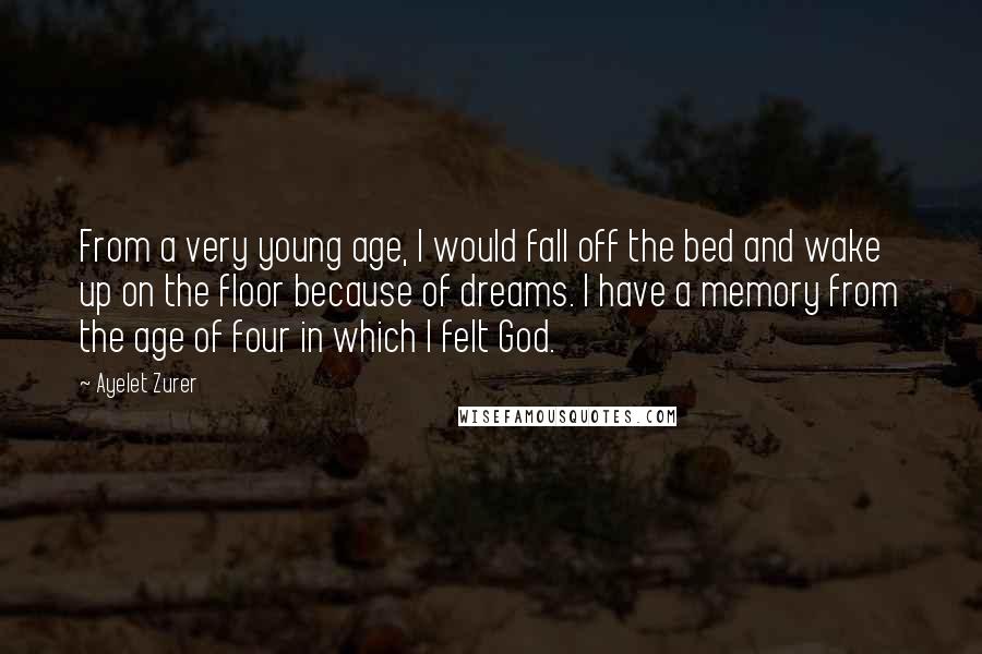 Ayelet Zurer quotes: From a very young age, I would fall off the bed and wake up on the floor because of dreams. I have a memory from the age of four in Ayelet Zurer quotes: From a very young age, I would fall off the bed and wake up on the floor because of dreams. I have a memory from the age of four in