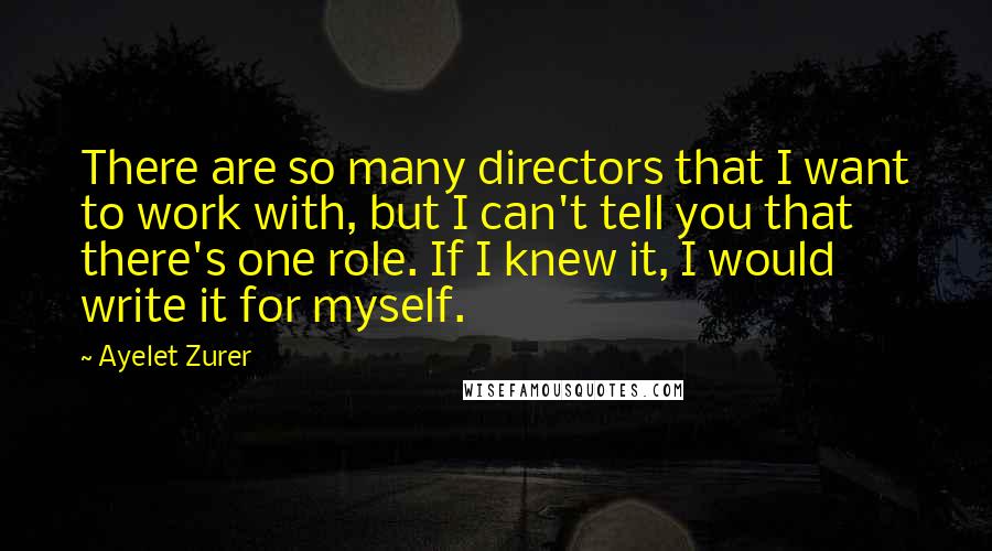Ayelet Zurer quotes: There are so many directors that I want to work with, but I can't tell you that there's one role. If I knew it, I would write it for myself. Ayelet Zurer quotes: There are so many directors that I want to work with, but I can't tell you that there's one role. If I knew it, I would write it for myself.