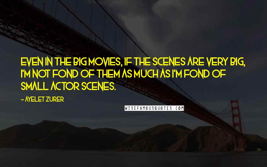Ayelet Zurer quotes: Even in the big movies, if the scenes are very big, I'm not fond of them as much as I'm fond of small actor scenes. Ayelet Zurer quotes: Even in the big movies, if the scenes are very big, I'm not fond of them as much as I'm fond of small actor scenes.