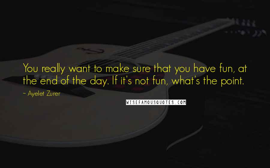 Ayelet Zurer quotes: You really want to make sure that you have fun, at the end of the day. If it's not fun, what's the point. Ayelet Zurer quotes: You really want to make sure that you have fun, at the end of the day. If it's not fun, what's the point.