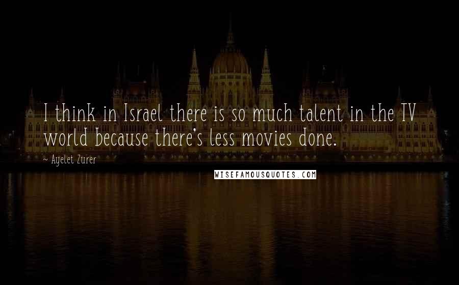 Ayelet Zurer quotes: I think in Israel there is so much talent in the TV world because there's less movies done.