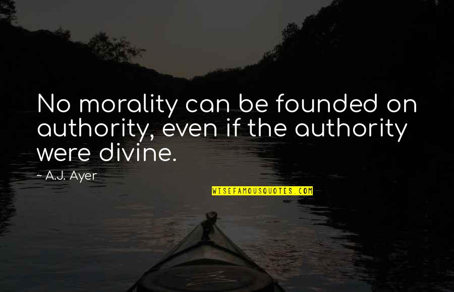 Ayer Quotes By A.J. Ayer: No morality can be founded on authority, even