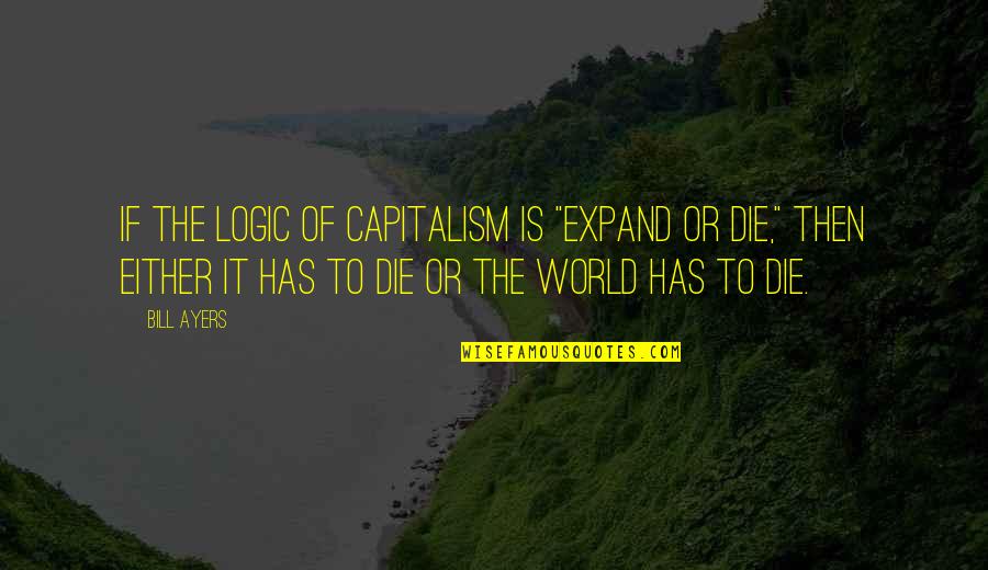 Ayers Quotes By Bill Ayers: If the logic of capitalism is "expand or