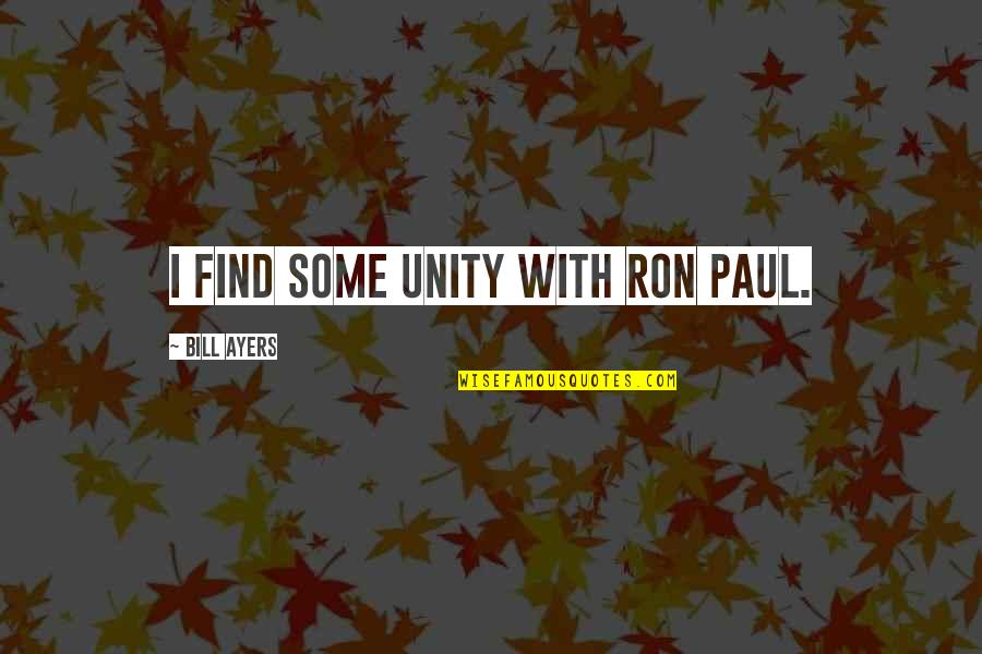 Ayers Quotes By Bill Ayers: I find some unity with Ron Paul.