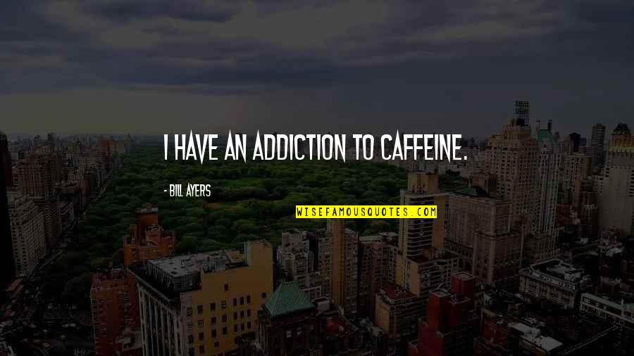 Ayers Quotes By Bill Ayers: I have an addiction to caffeine.