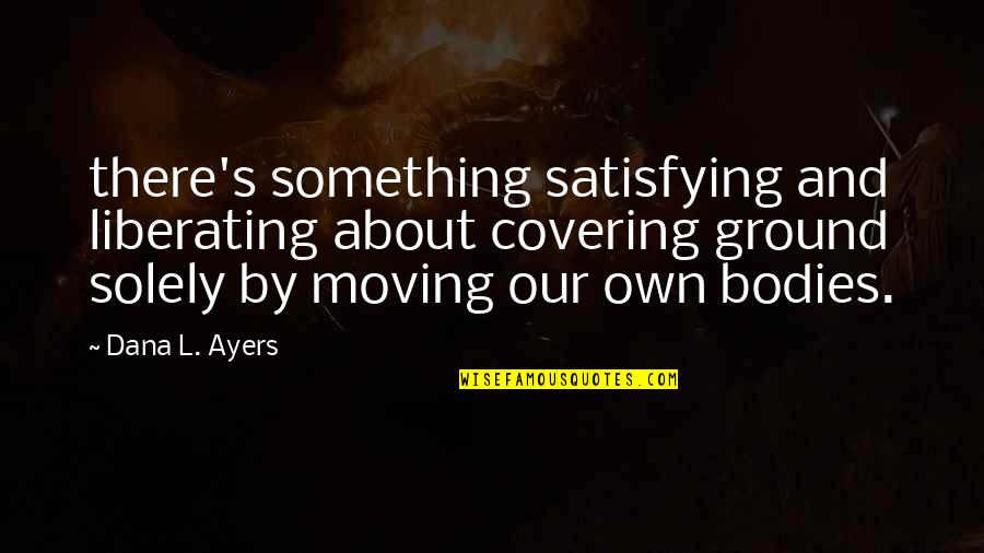 Ayers Quotes By Dana L. Ayers: there's something satisfying and liberating about covering ground