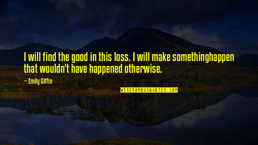 Ayia Elizarraras Quotes By Emily Giffin: I will find the good in this loss. Ayia Elizarraras Quotes By Emily Giffin: I will find the good in this loss.