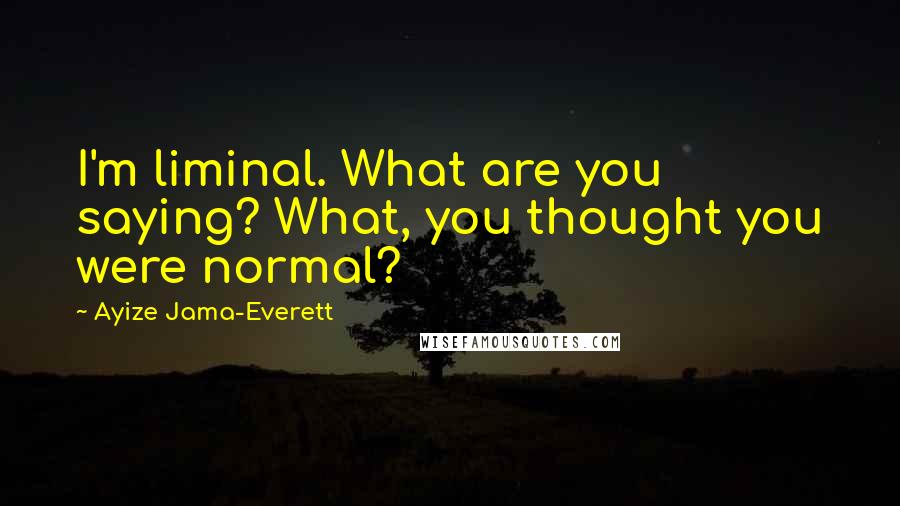 Ayize Jama-Everett quotes: I'm liminal. What are you saying? What, you thought you were normal?