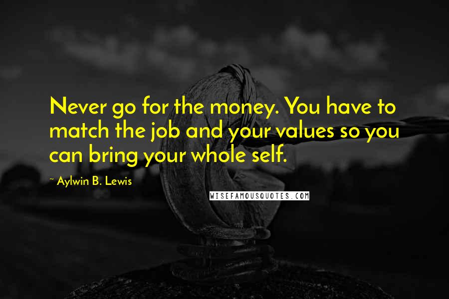 Aylwin B. Lewis quotes: Never go for the money. You have to match the job and your values so you can bring your whole self.