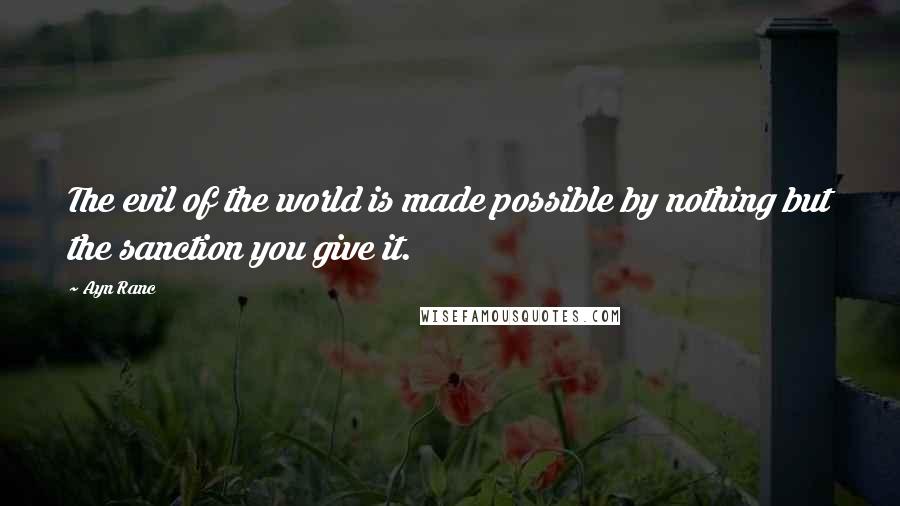 Ayn Ranc quotes: The evil of the world is made possible by nothing but the sanction you give it.