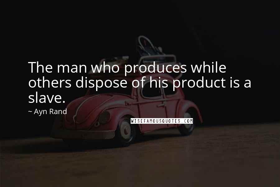 Ayn Rand quotes: The man who produces while others dispose of his product is a slave.