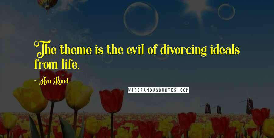 Ayn Rand quotes: The theme is the evil of divorcing ideals from life.