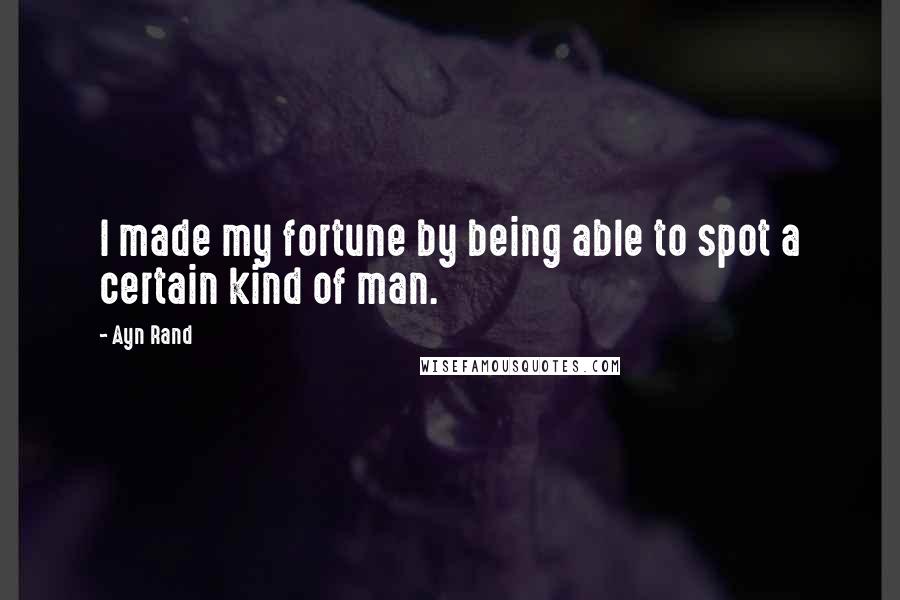 Ayn Rand quotes: I made my fortune by being able to spot a certain kind of man.