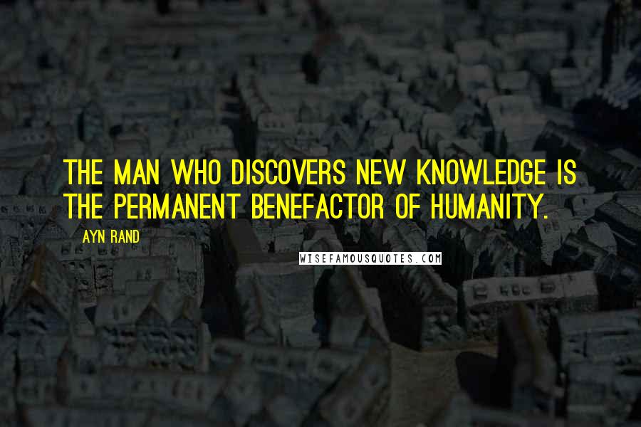 Ayn Rand quotes: The man who discovers new knowledge is the permanent benefactor of humanity.