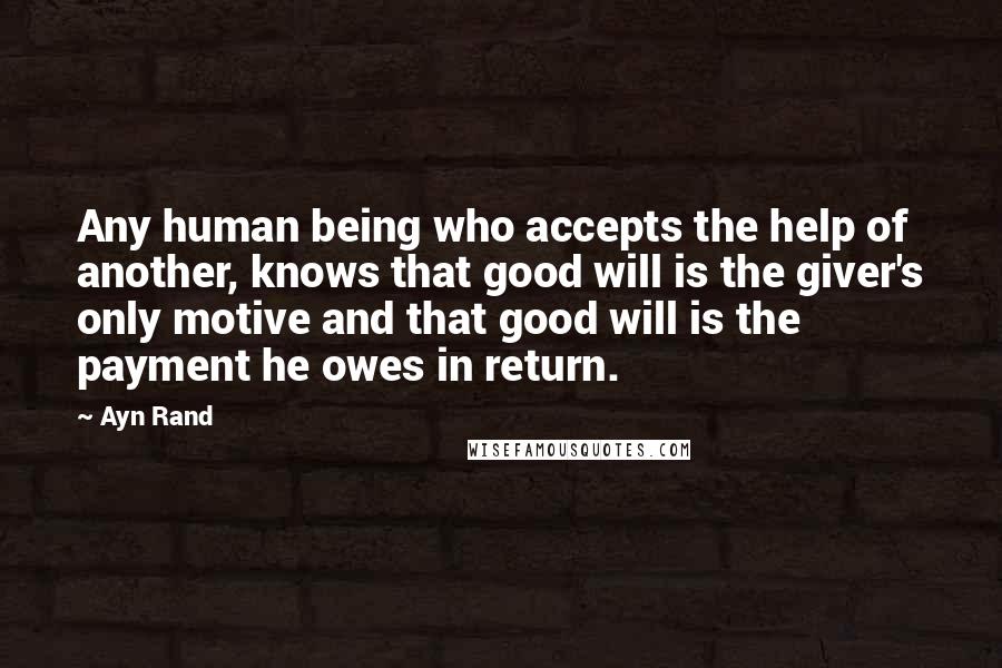 Ayn Rand quotes: Any human being who accepts the help of another, knows that good will is the giver's only motive and that good will is the payment he owes in return.