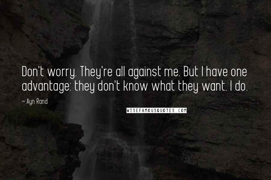 Ayn Rand quotes: Don't worry. They're all against me. But I have one advantage: they don't know what they want. I do.