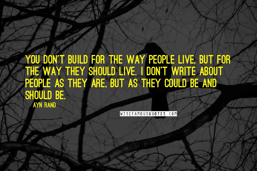 Ayn Rand quotes: You don't build for the way people live, but for the way they should live. I don't write about people as they are, but as they could be and should