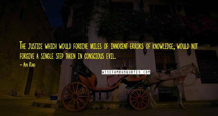 Ayn Rand quotes: The justice which would forgive miles of innocent errors of knowledge, would not forgive a single step taken in conscious evil.