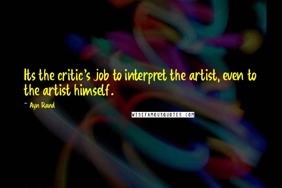 Ayn Rand quotes: Its the critic's job to interpret the artist, even to the artist himself.