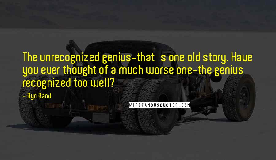 Ayn Rand quotes: The unrecognized genius-that's one old story. Have you ever thought of a much worse one-the genius recognized too well?